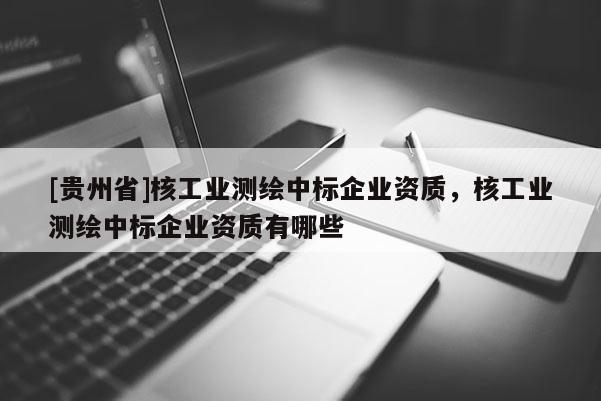 [贵州省]核工业测绘中标企业资质，核工业测绘中标企业资质有哪些