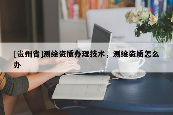 [贵州省]测绘资质办理技术，测绘资质怎么办