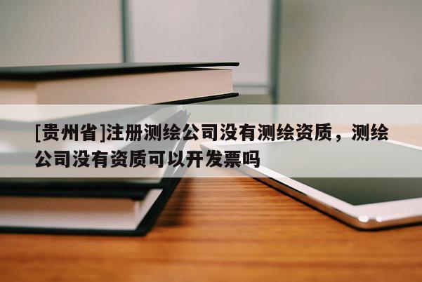 [贵州省]注册测绘公司没有测绘资质，测绘公司没有资质可以开发票吗