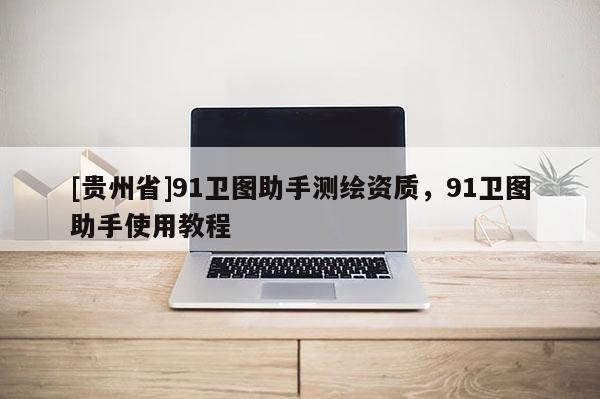 [贵州省]91卫图助手测绘资质，91卫图助手使用教程