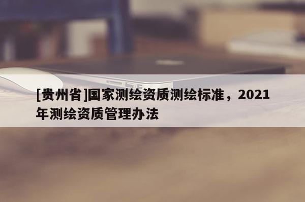 [贵州省]国家测绘资质测绘标准，2021年测绘资质管理办法
