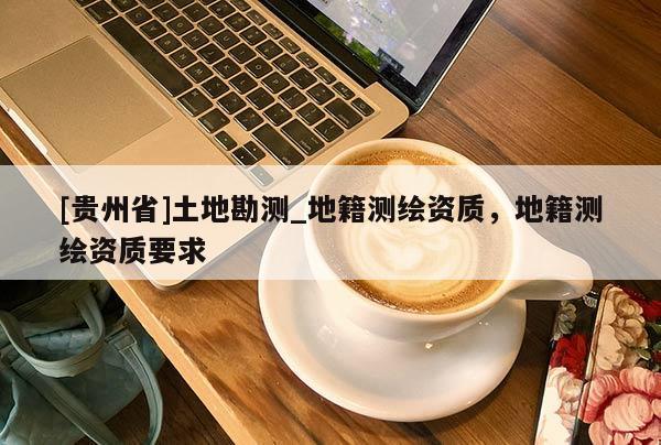 [贵州省]土地勘测_地籍测绘资质，地籍测绘资质要求
