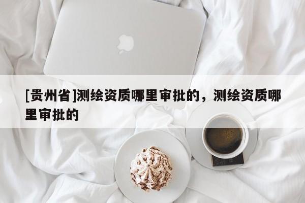 [贵州省]测绘资质哪里审批的，测绘资质哪里审批的