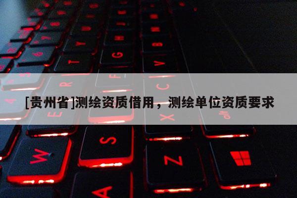 [贵州省]测绘资质借用，测绘单位资质要求