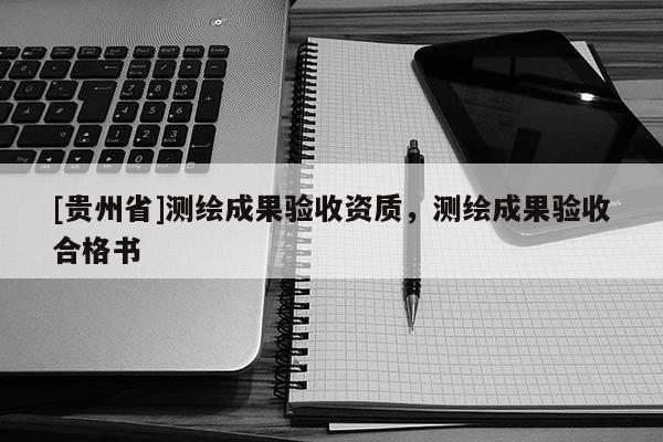[贵州省]测绘成果验收资质，测绘成果验收合格书