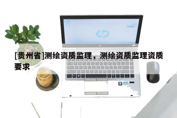 [贵州省]测绘资质监理，测绘资质监理资质要求