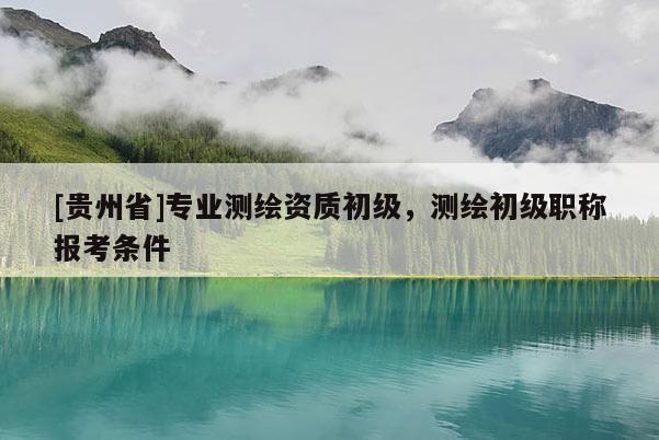 [贵州省]专业测绘资质初级，测绘初级职称报考条件
