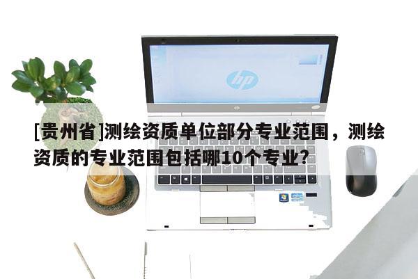 [贵州省]测绘资质单位部分专业范围，测绘资质的专业范围包括哪10个专业?