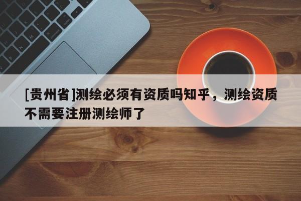 [贵州省]测绘必须有资质吗知乎，测绘资质不需要注册测绘师了