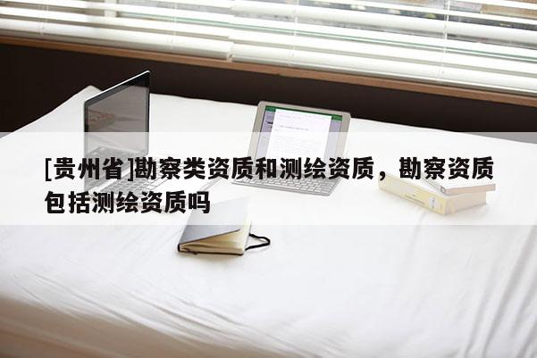 [贵州省]勘察类资质和测绘资质，勘察资质包括测绘资质吗
