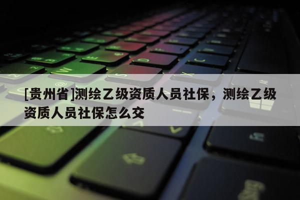 [贵州省]测绘乙级资质人员社保，测绘乙级资质人员社保怎么交