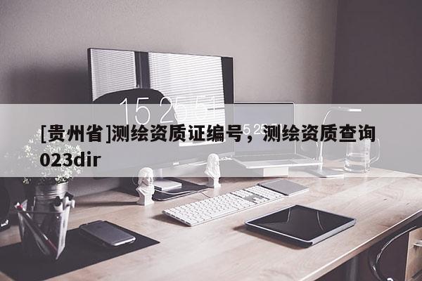 [贵州省]测绘资质证编号，测绘资质查询 023dir
