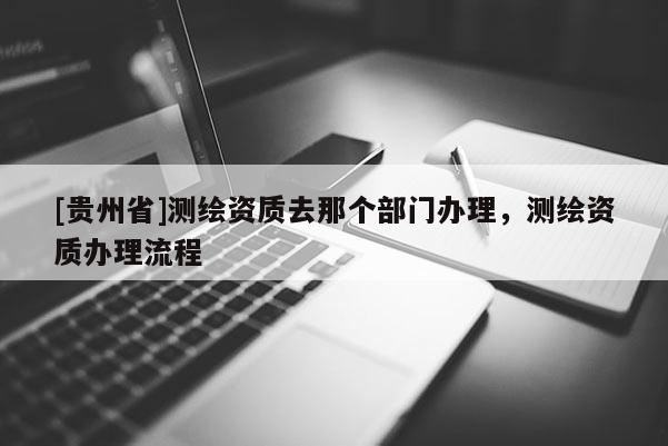 [贵州省]测绘资质去那个部门办理，测绘资质办理流程