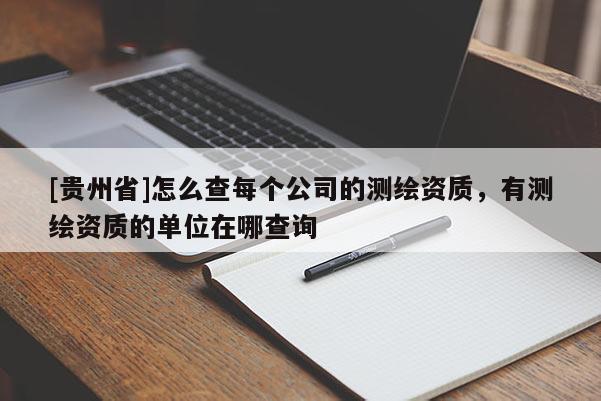 [贵州省]怎么查每个公司的测绘资质，有测绘资质的单位在哪查询