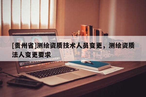 [贵州省]测绘资质技术人员变更，测绘资质法人变更要求