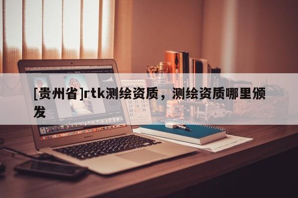 [贵州省]rtk测绘资质，测绘资质哪里颁发