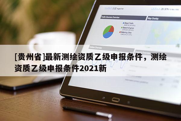 [贵州省]最新测绘资质乙级申报条件，测绘资质乙级申报条件2021新