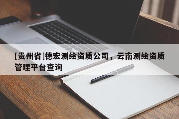 [贵州省]德宏测绘资质公司，云南测绘资质管理平台查询