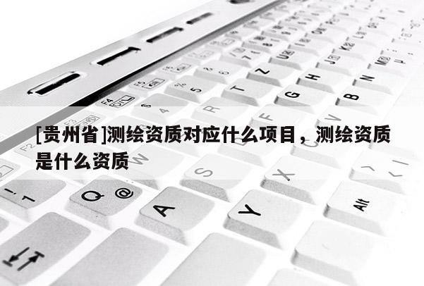 [贵州省]测绘资质对应什么项目，测绘资质是什么资质