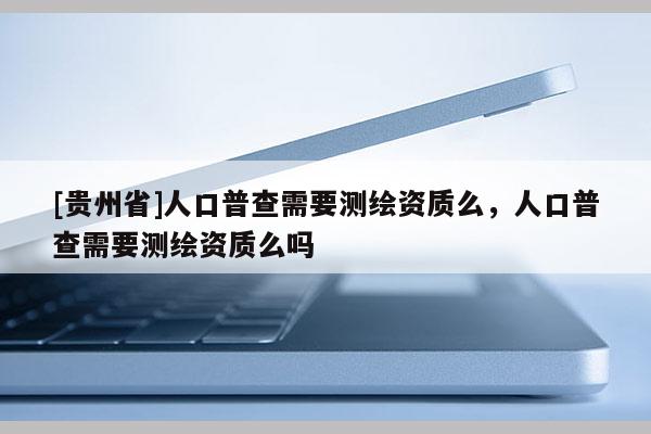 [贵州省]人口普查需要测绘资质么，人口普查需要测绘资质么吗