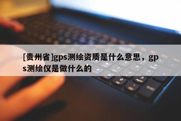 [贵州省]gps测绘资质是什么意思，gps测绘仪是做什么的