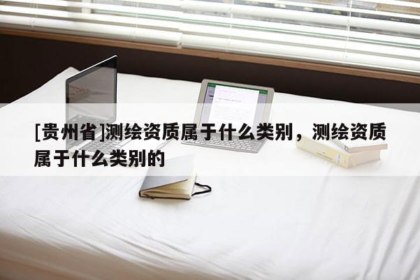 [贵州省]测绘资质属于什么类别，测绘资质属于什么类别的