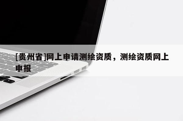 [贵州省]网上申请测绘资质，测绘资质网上申报