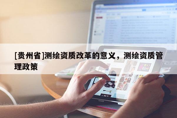 [贵州省]测绘资质改革的意义，测绘资质管理政策