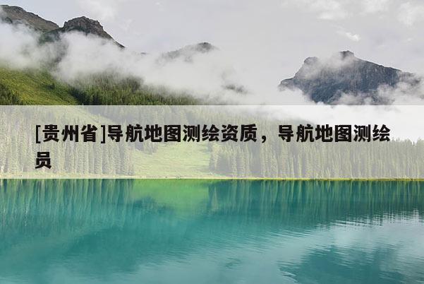 [贵州省]导航地图测绘资质，导航地图测绘员