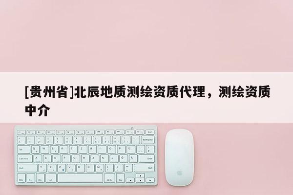 [贵州省]北辰地质测绘资质代理，测绘资质中介