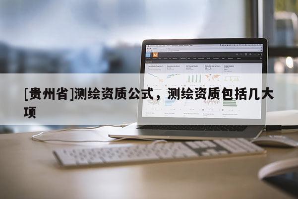 [贵州省]测绘资质公式，测绘资质包括几大项