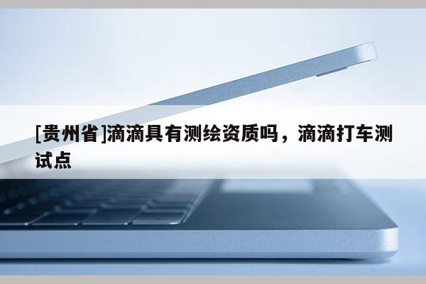 [贵州省]滴滴具有测绘资质吗，滴滴打车测试点