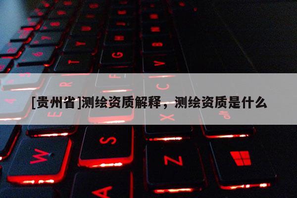 [贵州省]测绘资质解释，测绘资质是什么