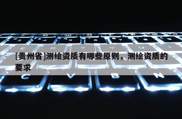 [贵州省]测绘资质有哪些原则，测绘资质的要求