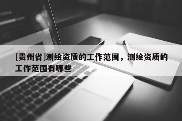 [贵州省]测绘资质的工作范围，测绘资质的工作范围有哪些