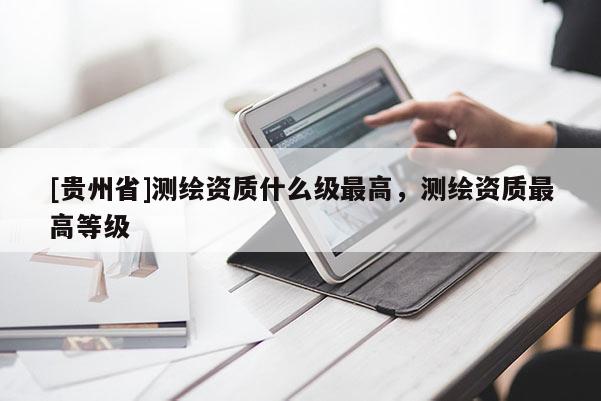 [贵州省]测绘资质什么级最高，测绘资质最高等级