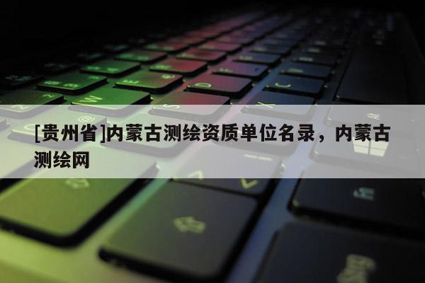 [贵州省]内蒙古测绘资质单位名录，内蒙古测绘网