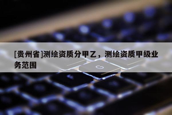 [贵州省]测绘资质分甲乙，测绘资质甲级业务范围