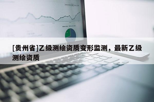 [贵州省]乙级测绘资质变形监测，最新乙级测绘资质
