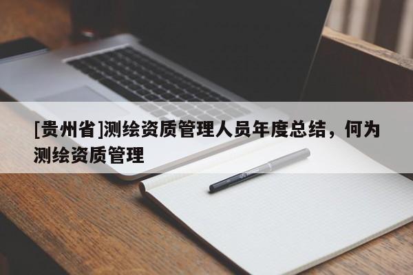 [贵州省]测绘资质管理人员年度总结，何为测绘资质管理