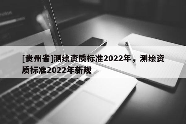 [贵州省]测绘资质标准2022年，测绘资质标准2022年新规