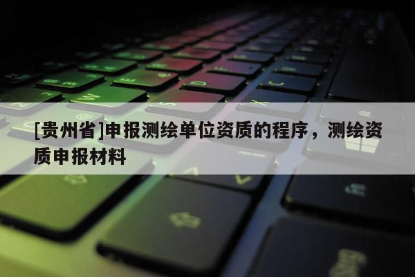 [贵州省]申报测绘单位资质的程序，测绘资质申报材料