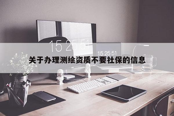 关于办理测绘资质不要社保的信息