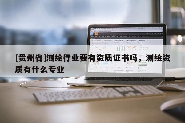 [贵州省]测绘行业要有资质证书吗，测绘资质有什么专业