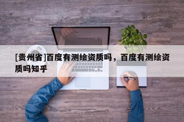 [贵州省]百度有测绘资质吗，百度有测绘资质吗知乎
