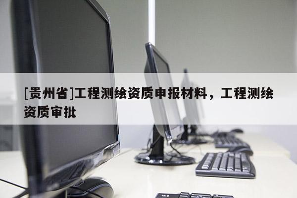 [贵州省]工程测绘资质申报材料，工程测绘资质审批