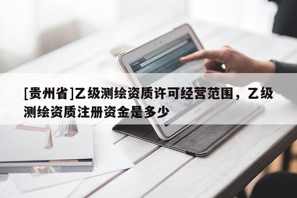 [贵州省]乙级测绘资质许可经营范围，乙级测绘资质注册资金是多少