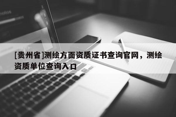 [贵州省]测绘方面资质证书查询官网，测绘资质单位查询入口