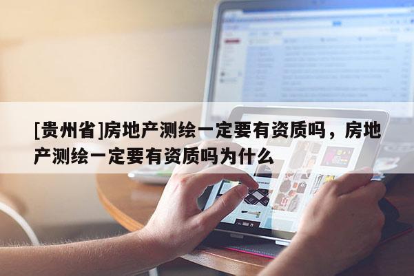[贵州省]房地产测绘一定要有资质吗，房地产测绘一定要有资质吗为什么