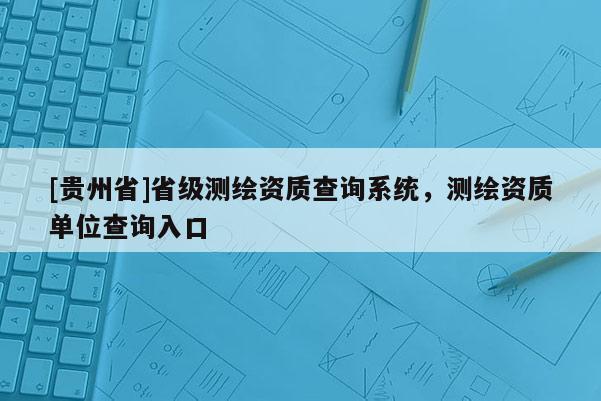 [贵州省]省级测绘资质查询系统，测绘资质单位查询入口